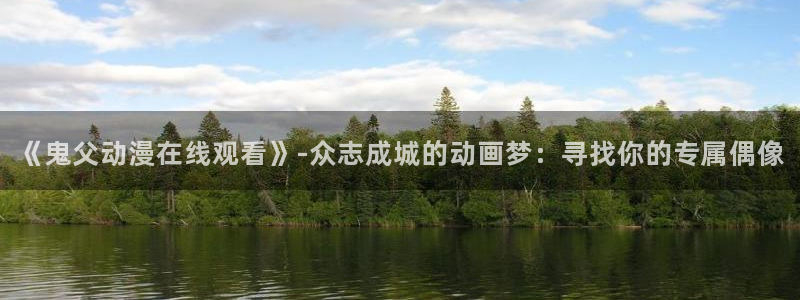 动漫之家社区版最新：《鬼父动漫在线观看》-众志成城的动画梦：寻找你的专属偶像