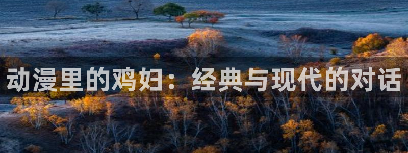 动漫之家官网入口：动漫里的鸡妇：经典与现代的对话